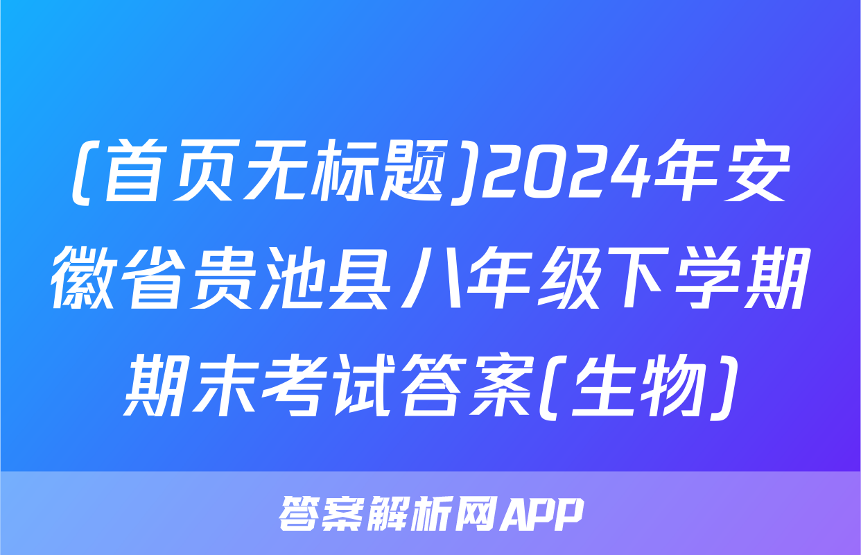 (首页无标题)2024年安徽省贵池县八年级下学期期末考试答案(生物)