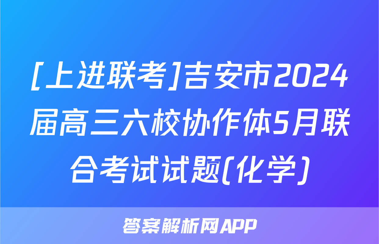 [上进联考]吉安市2024届高三六校协作体5月联合考试试题(化学)