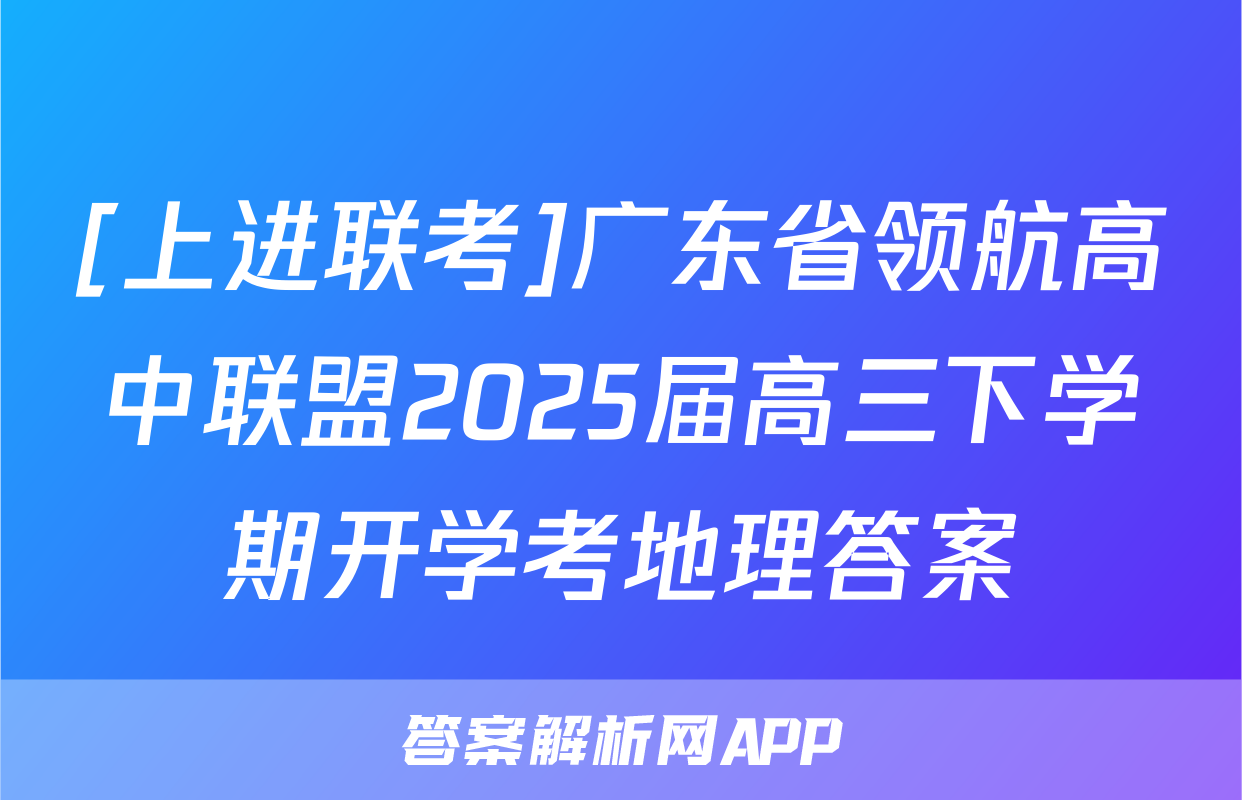 [上进联考]广东省领航高中联盟2025届高三下学期开学考地理答案