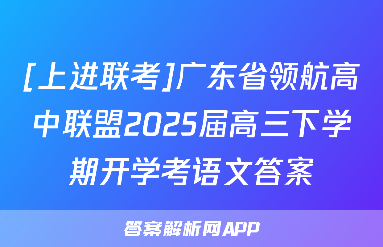 [上进联考]广东省领航高中联盟2025届高三下学期开学考语文答案