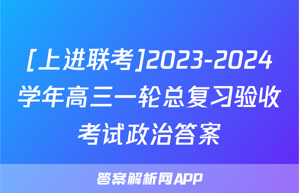 [上进联考]2023-2024学年高三一轮总复习验收考试政治答案