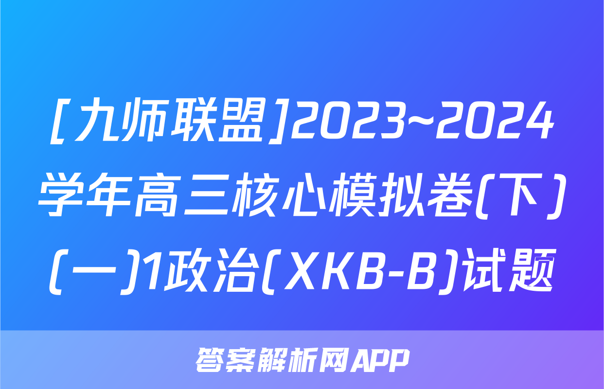 [九师联盟]2023~2024学年高三核心模拟卷(下)(一)1政治(XKB-B)试题
