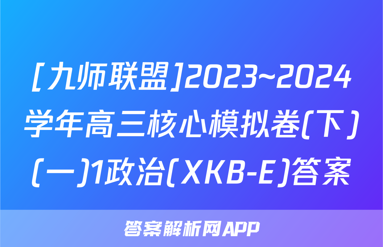 [九师联盟]2023~2024学年高三核心模拟卷(下)(一)1政治(XKB-E)答案