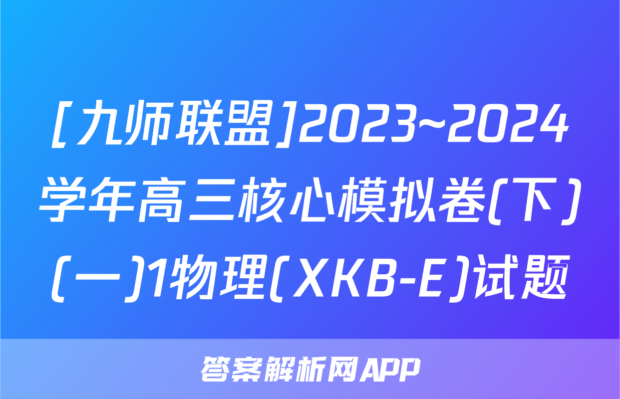 [九师联盟]2023~2024学年高三核心模拟卷(下)(一)1物理(XKB-E)试题