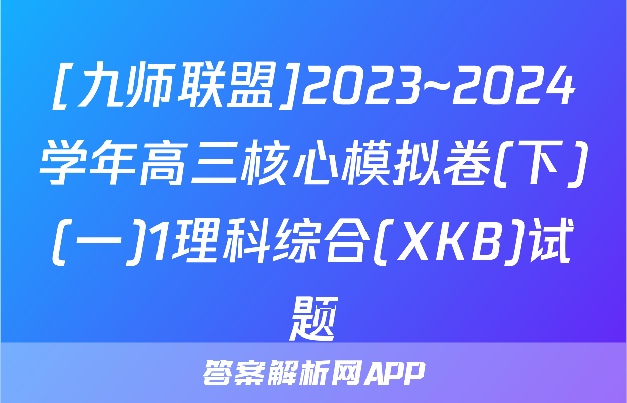 [九师联盟]2023~2024学年高三核心模拟卷(下)(一)1理科综合(XKB)试题