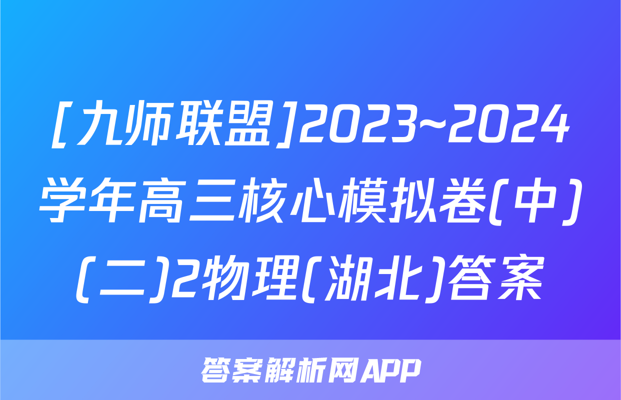 [九师联盟]2023~2024学年高三核心模拟卷(中)(二)2物理(湖北)答案