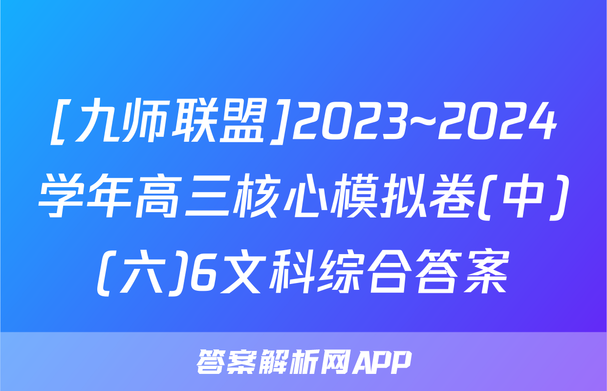 [九师联盟]2023~2024学年高三核心模拟卷(中)(六)6文科综合答案