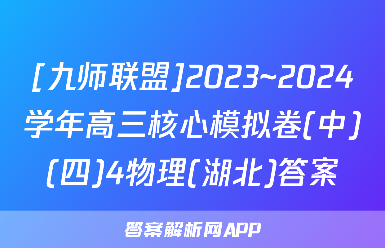[九师联盟]2023~2024学年高三核心模拟卷(中)(四)4物理(湖北)答案