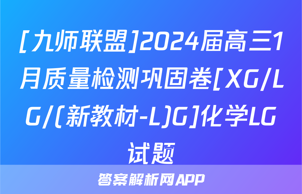 [九师联盟]2024届高三1月质量检测巩固卷[XG/LG/(新教材-L)G]化学LG试题