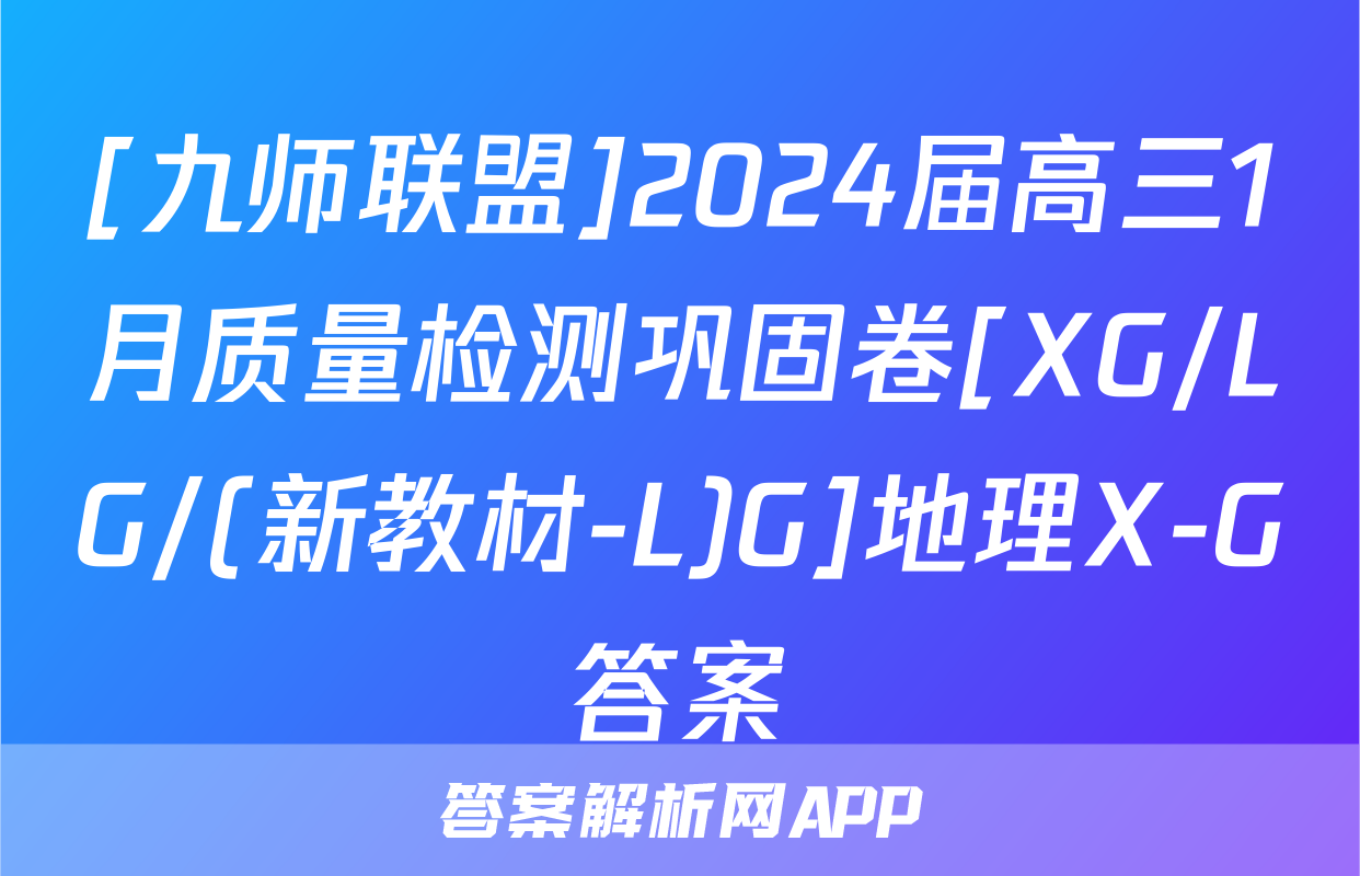 [九师联盟]2024届高三1月质量检测巩固卷[XG/LG/(新教材-L)G]地理X-G答案