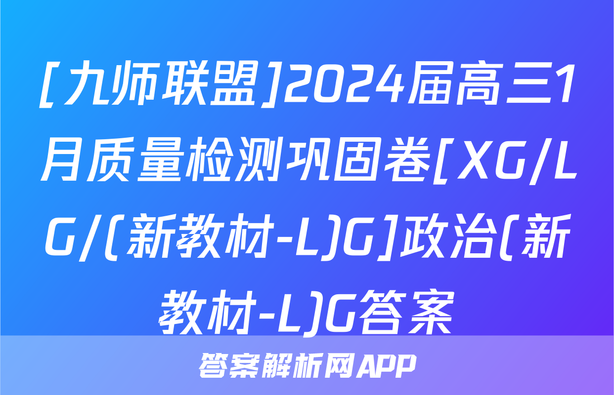 [九师联盟]2024届高三1月质量检测巩固卷[XG/LG/(新教材-L)G]政治(新教材-L)G答案