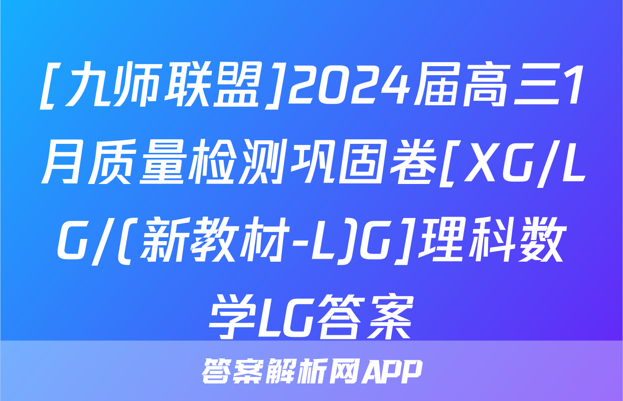 [九师联盟]2024届高三1月质量检测巩固卷[XG/LG/(新教材-L)G]理科数学LG答案