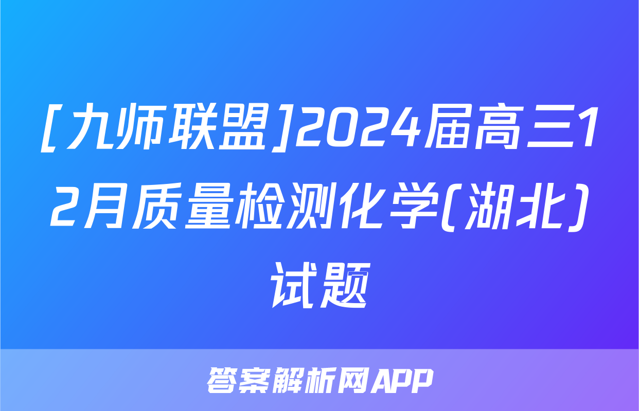 [九师联盟]2024届高三12月质量检测化学(湖北)试题