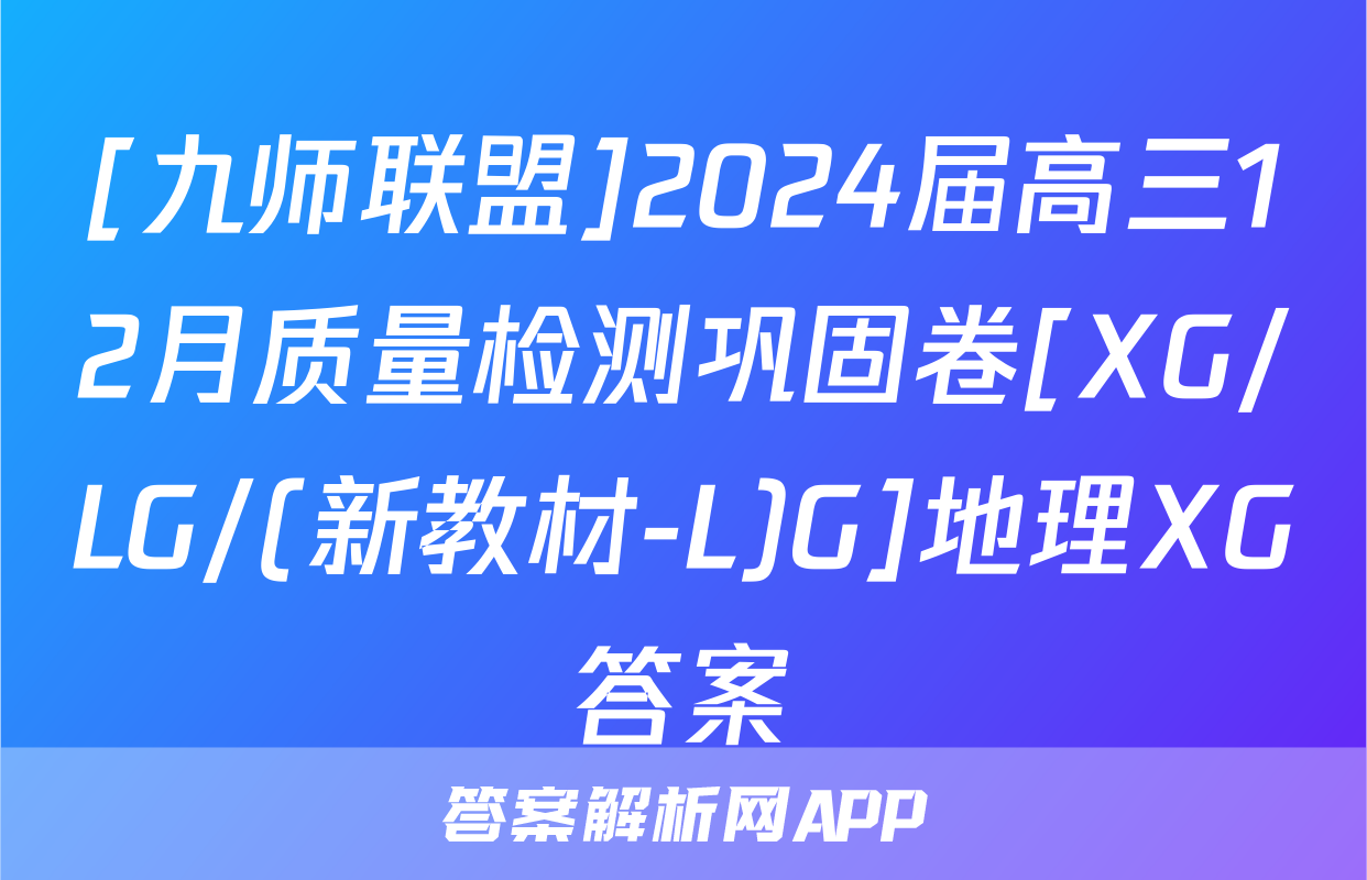[九师联盟]2024届高三12月质量检测巩固卷[XG/LG/(新教材-L)G]地理XG答案