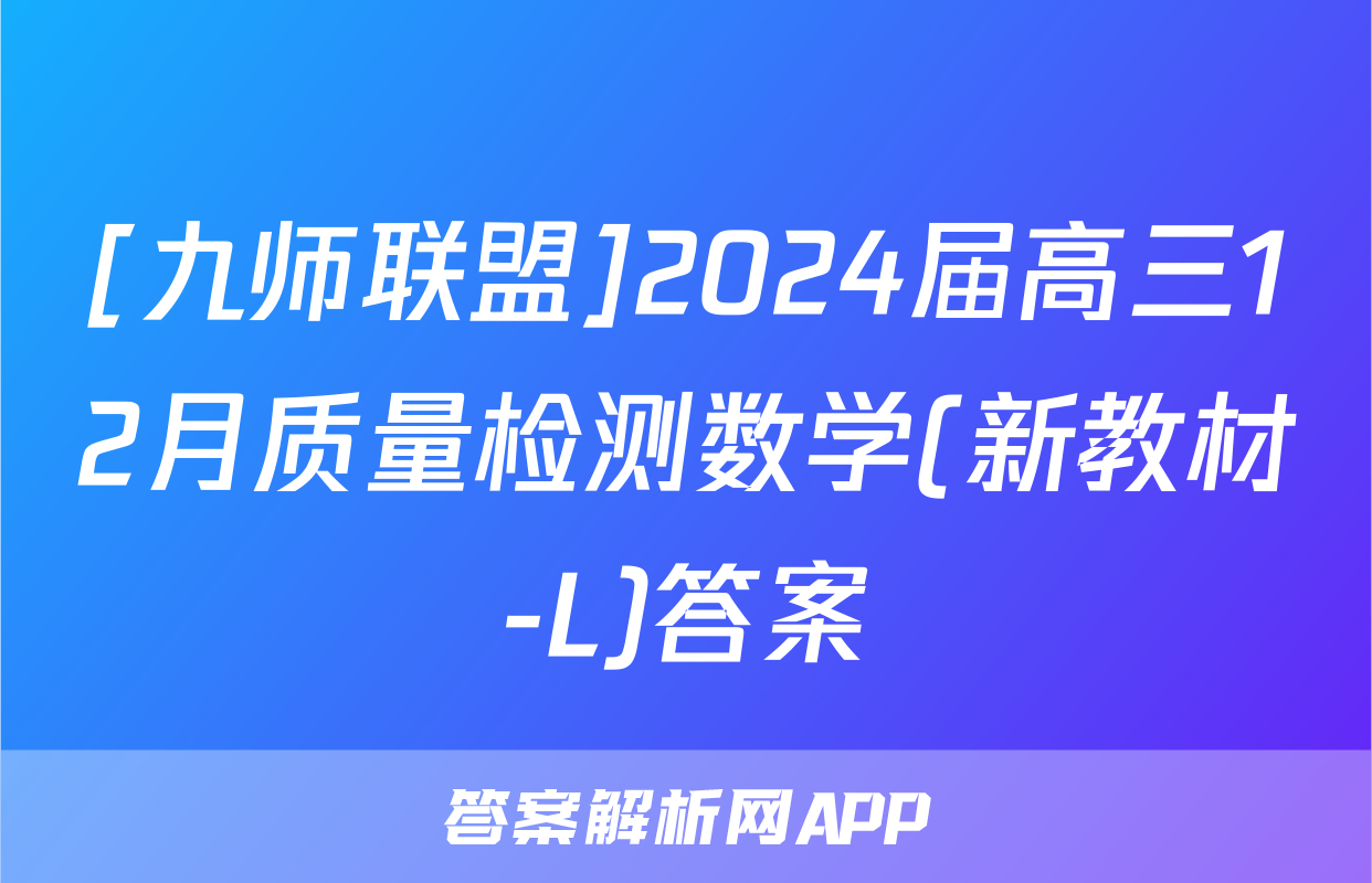 [九师联盟]2024届高三12月质量检测数学(新教材-L)答案