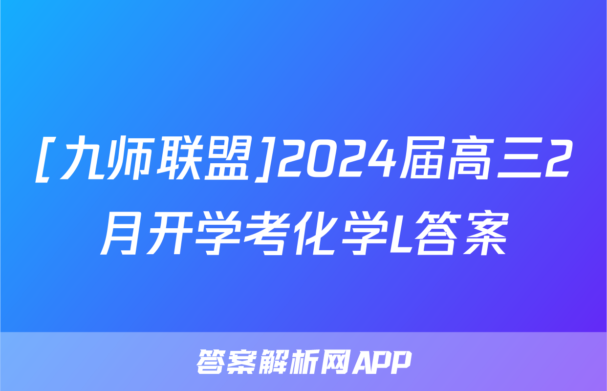 [九师联盟]2024届高三2月开学考化学L答案