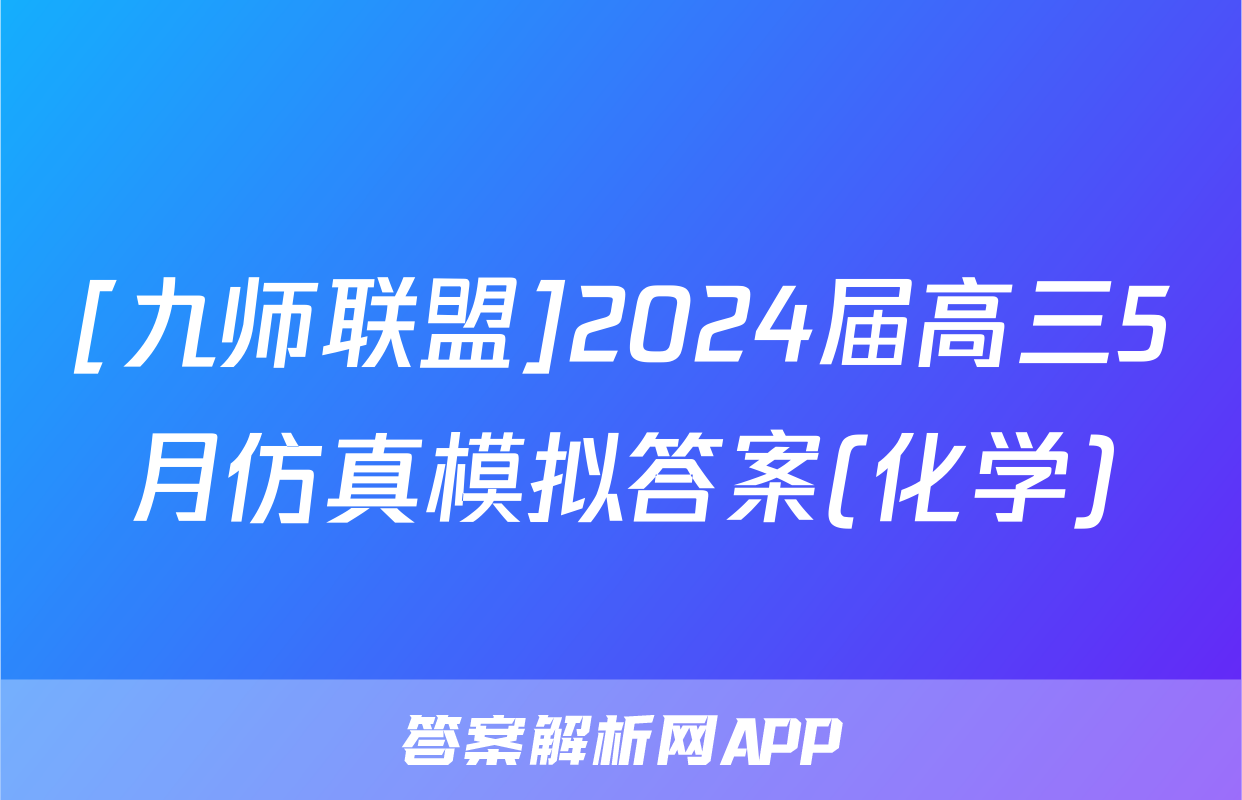 [九师联盟]2024届高三5月仿真模拟答案(化学)