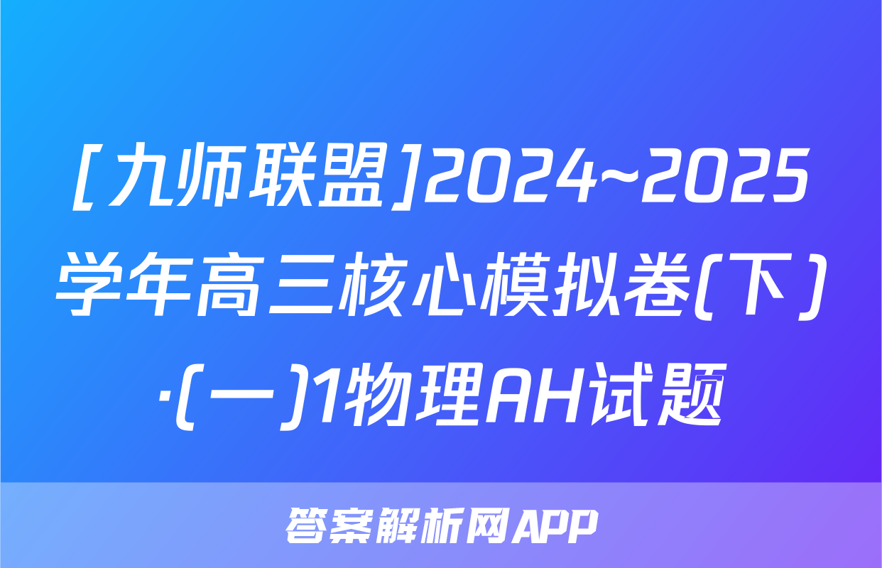 [九师联盟]2024~2025学年高三核心模拟卷(下)·(一)1物理AH试题