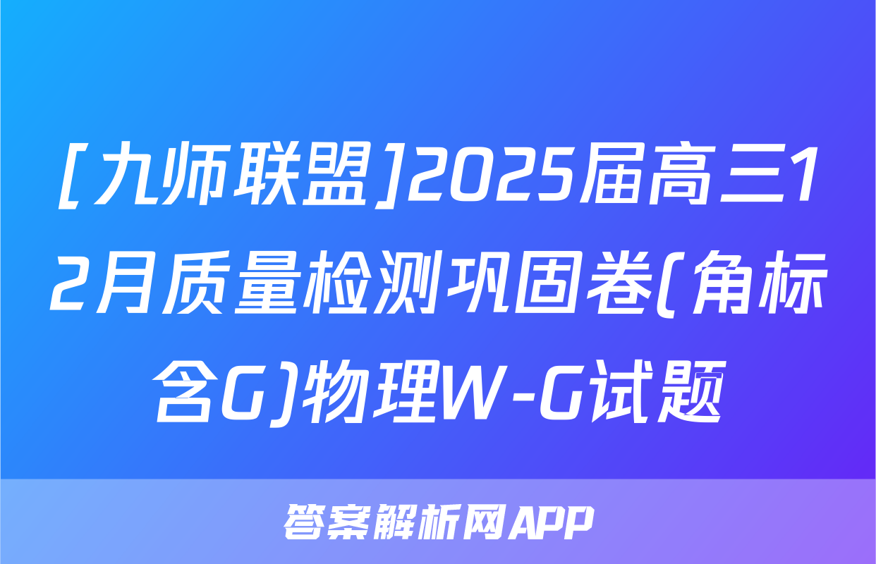 [九师联盟]2025届高三12月质量检测巩固卷(角标含G)物理W-G试题