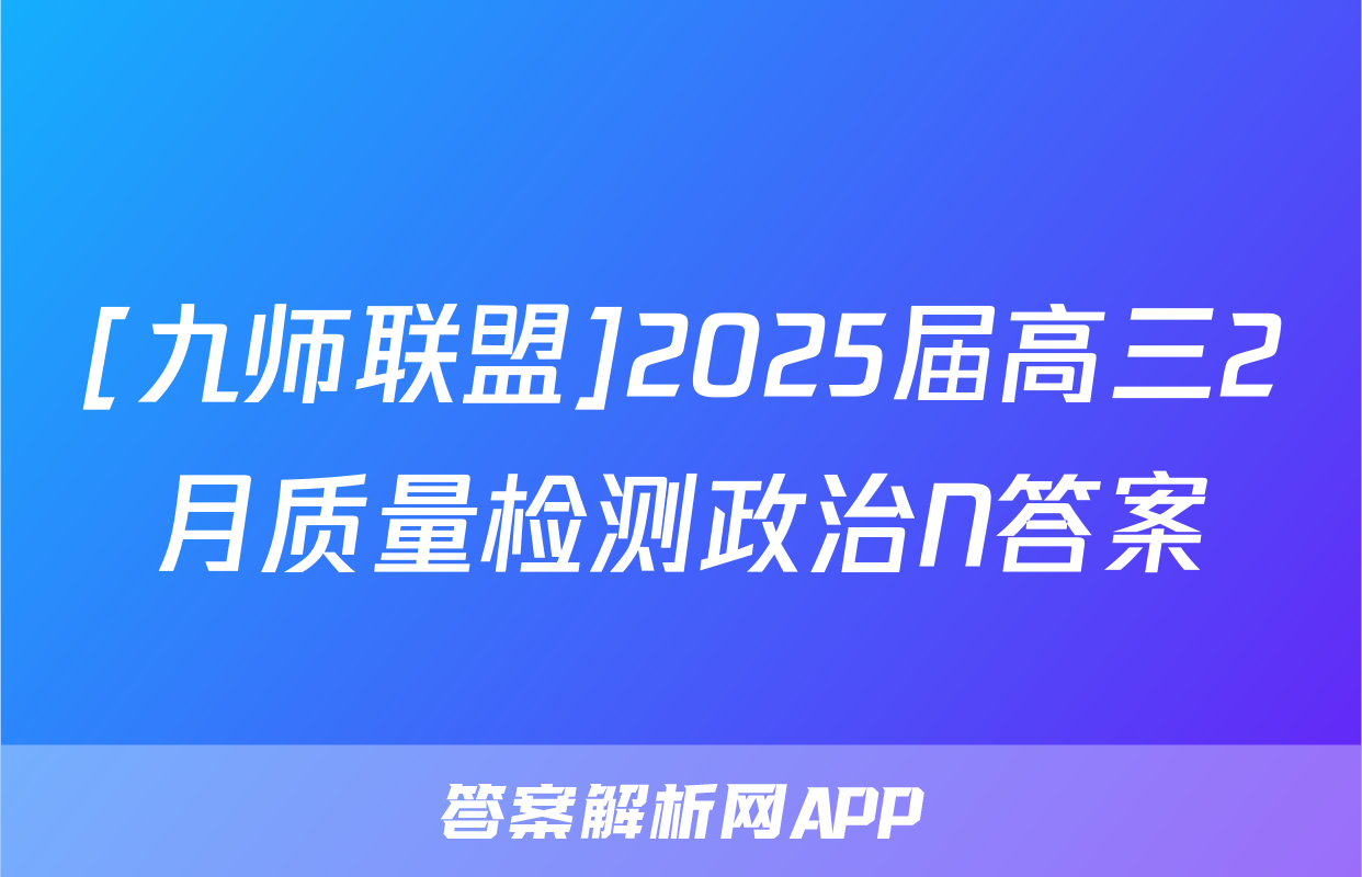 [九师联盟]2025届高三2月质量检测政治N答案