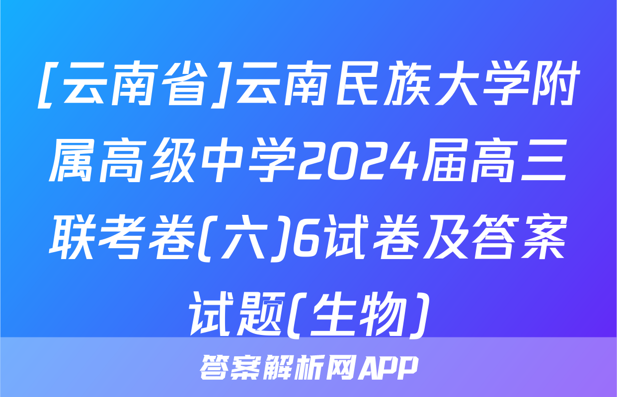 [云南省]云南民族大学附属高级中学2024届高三联考卷(六)6试卷及答案试题(生物)