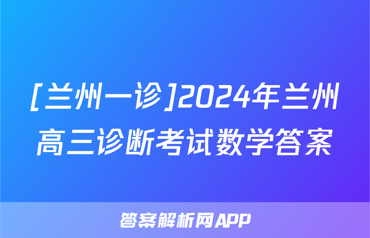 [兰州一诊]2024年兰州高三诊断考试数学答案