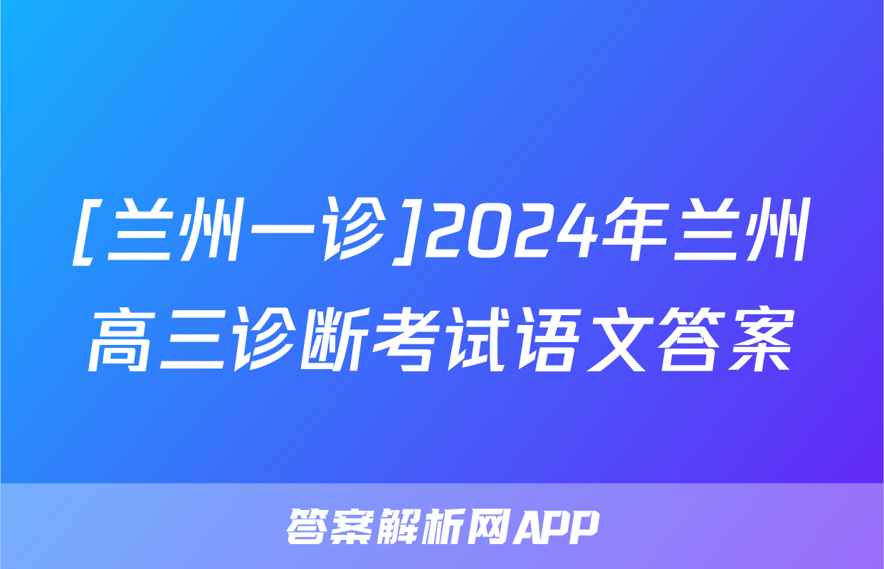 [兰州一诊]2024年兰州高三诊断考试语文答案