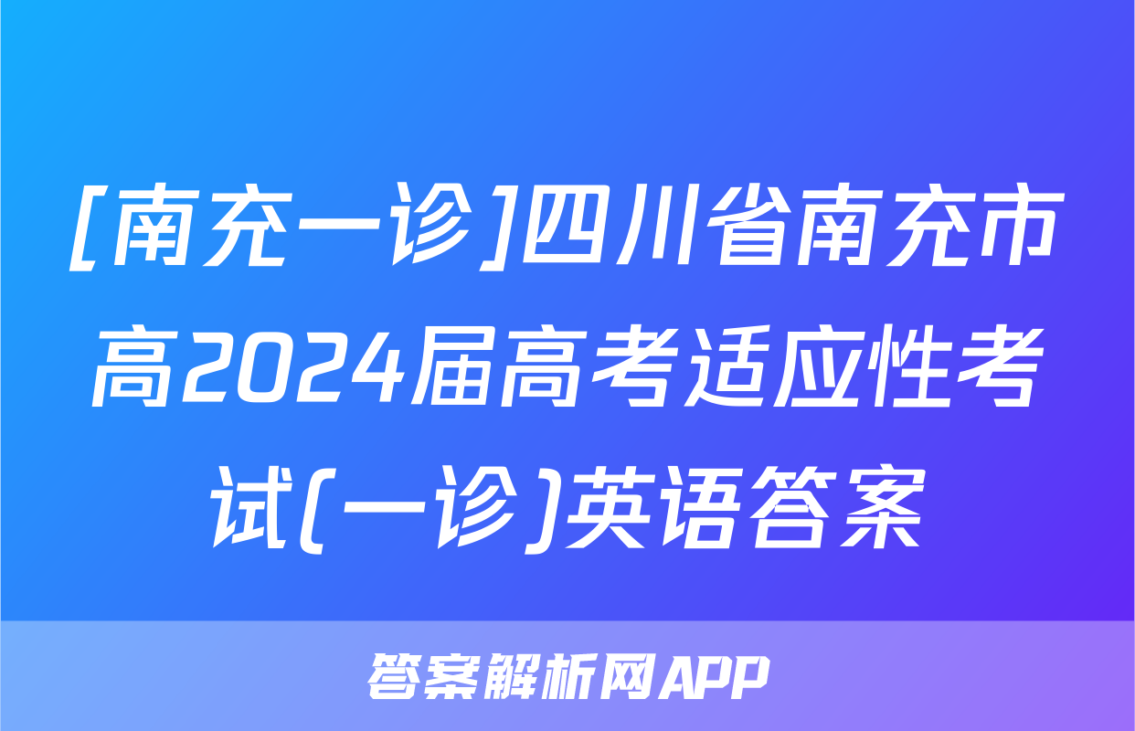 [南充一诊]四川省南充市高2024届高考适应性考试(一诊)英语答案