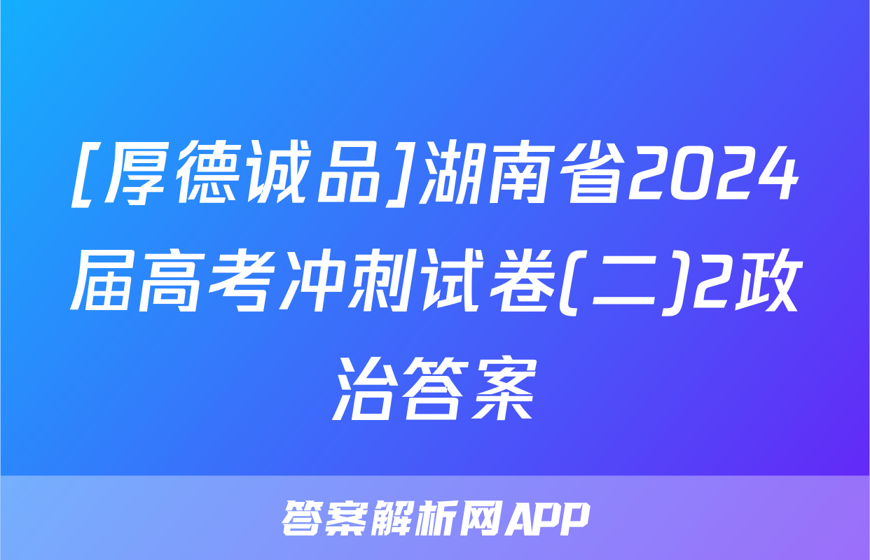 [厚德诚品]湖南省2024届高考冲刺试卷(二)2政治答案