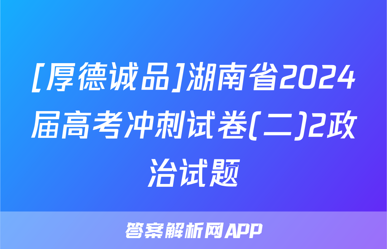 [厚德诚品]湖南省2024届高考冲刺试卷(二)2政治试题