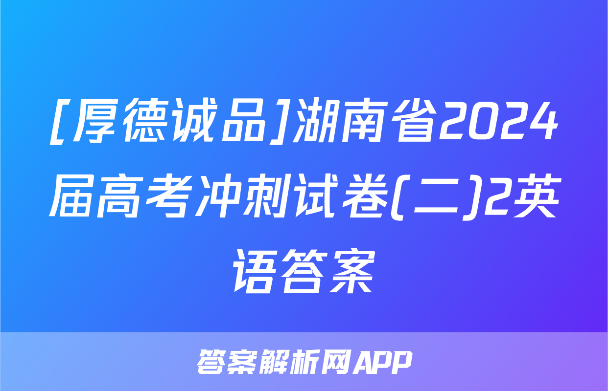 [厚德诚品]湖南省2024届高考冲刺试卷(二)2英语答案