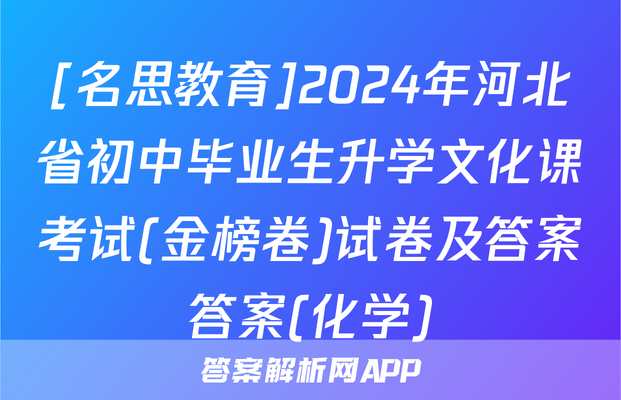 [名思教育]2024年河北省初中毕业生升学文化课考试(金榜卷)试卷及答案答案(化学)