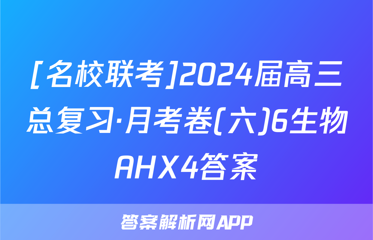 [名校联考]2024届高三总复习·月考卷(六)6生物AHX4答案