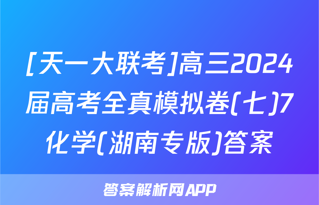 [天一大联考]高三2024届高考全真模拟卷(七)7化学(湖南专版)答案