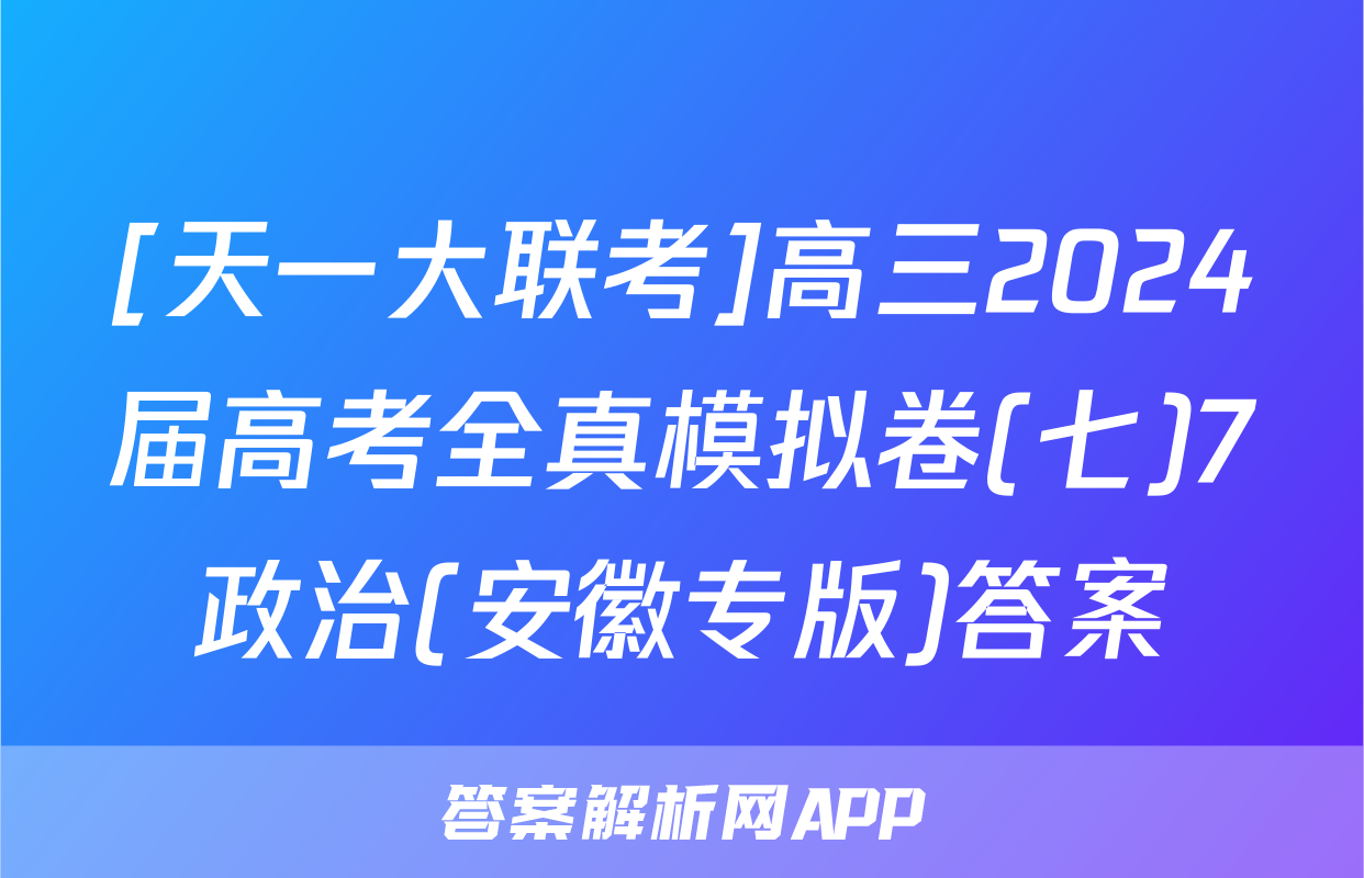 [天一大联考]高三2024届高考全真模拟卷(七)7政治(安徽专版)答案