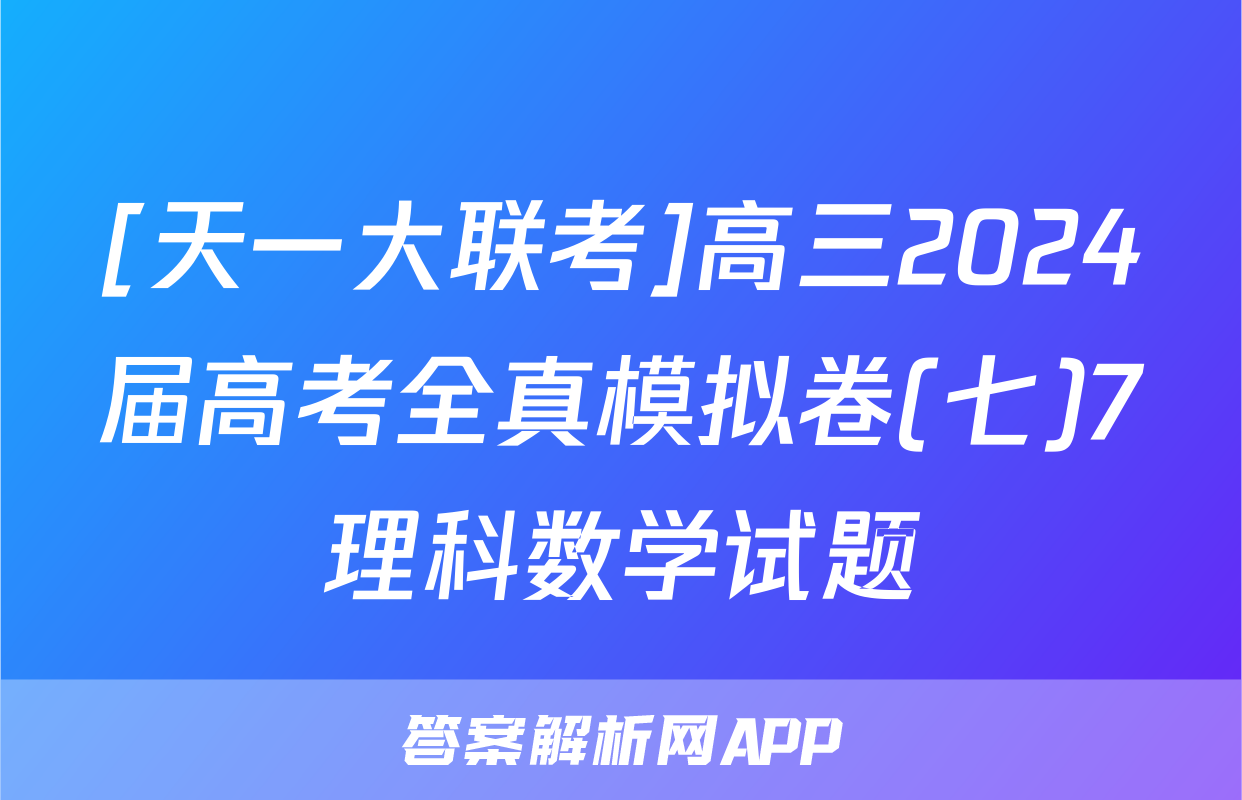 [天一大联考]高三2024届高考全真模拟卷(七)7理科数学试题
