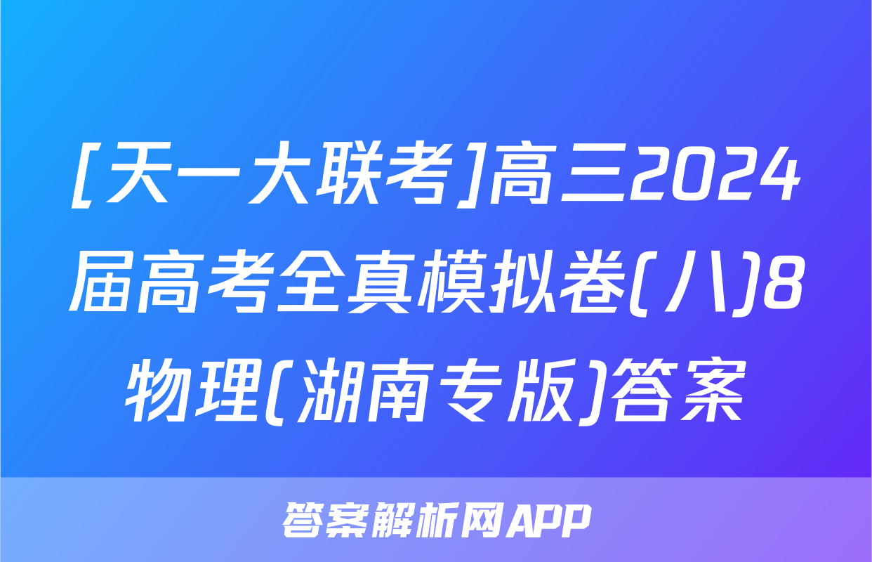 [天一大联考]高三2024届高考全真模拟卷(八)8物理(湖南专版)答案
