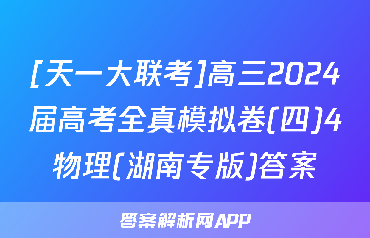 [天一大联考]高三2024届高考全真模拟卷(四)4物理(湖南专版)答案