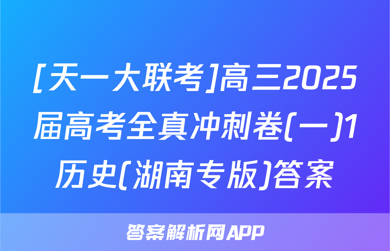[天一大联考]高三2025届高考全真冲刺卷(一)1历史(湖南专版)答案