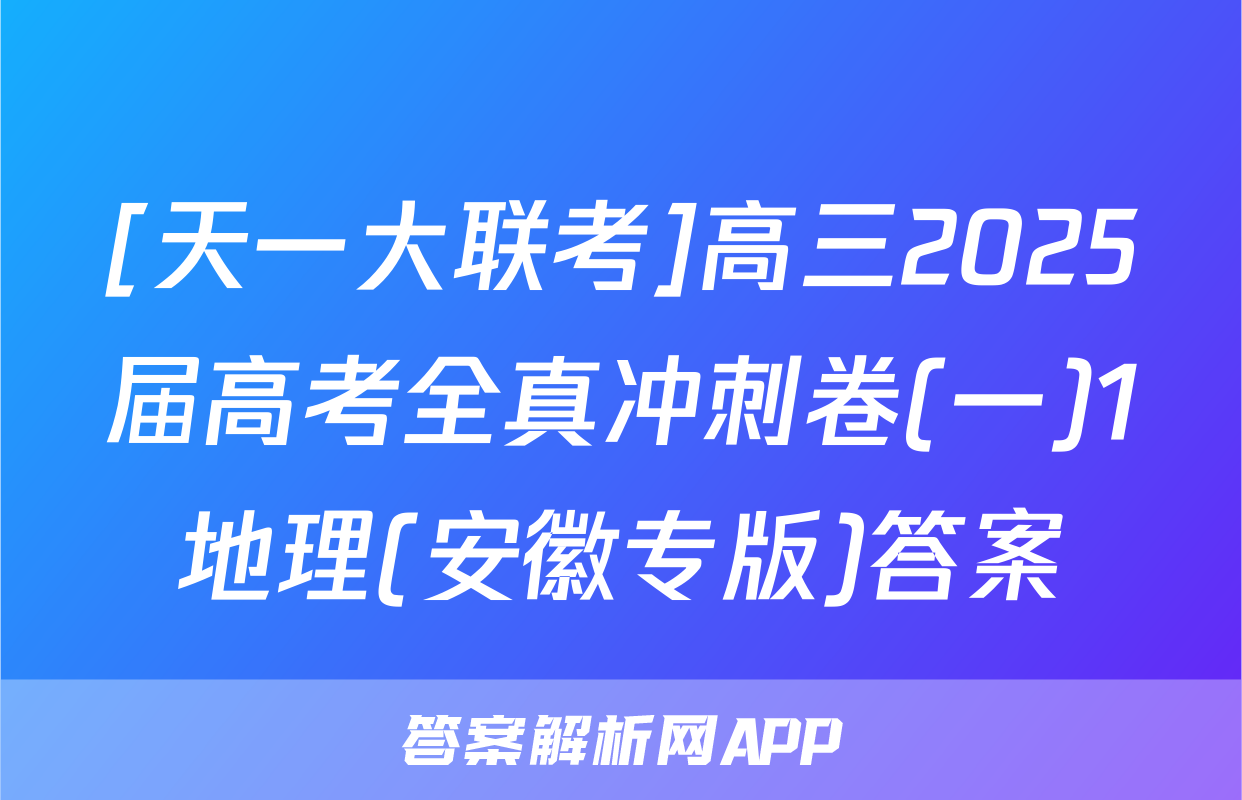 [天一大联考]高三2025届高考全真冲刺卷(一)1地理(安徽专版)答案