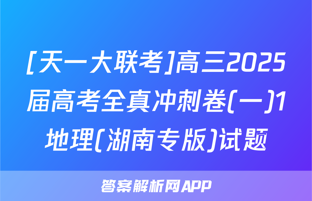 [天一大联考]高三2025届高考全真冲刺卷(一)1地理(湖南专版)试题