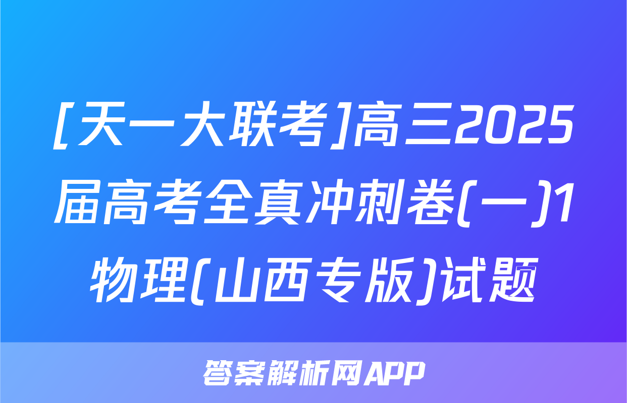 [天一大联考]高三2025届高考全真冲刺卷(一)1物理(山西专版)试题