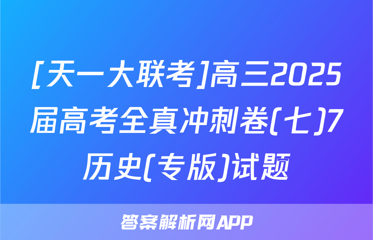 [天一大联考]高三2025届高考全真冲刺卷(七)7历史(专版)试题