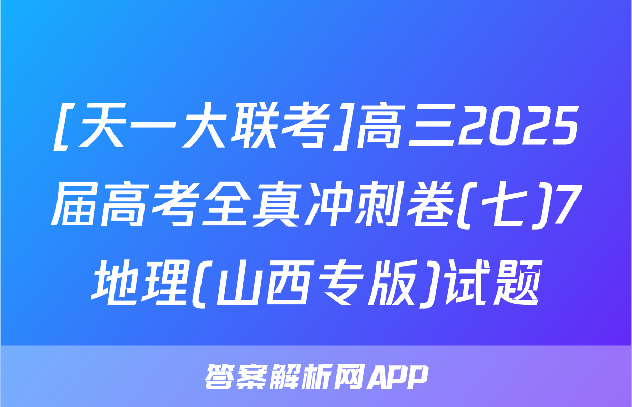 [天一大联考]高三2025届高考全真冲刺卷(七)7地理(山西专版)试题