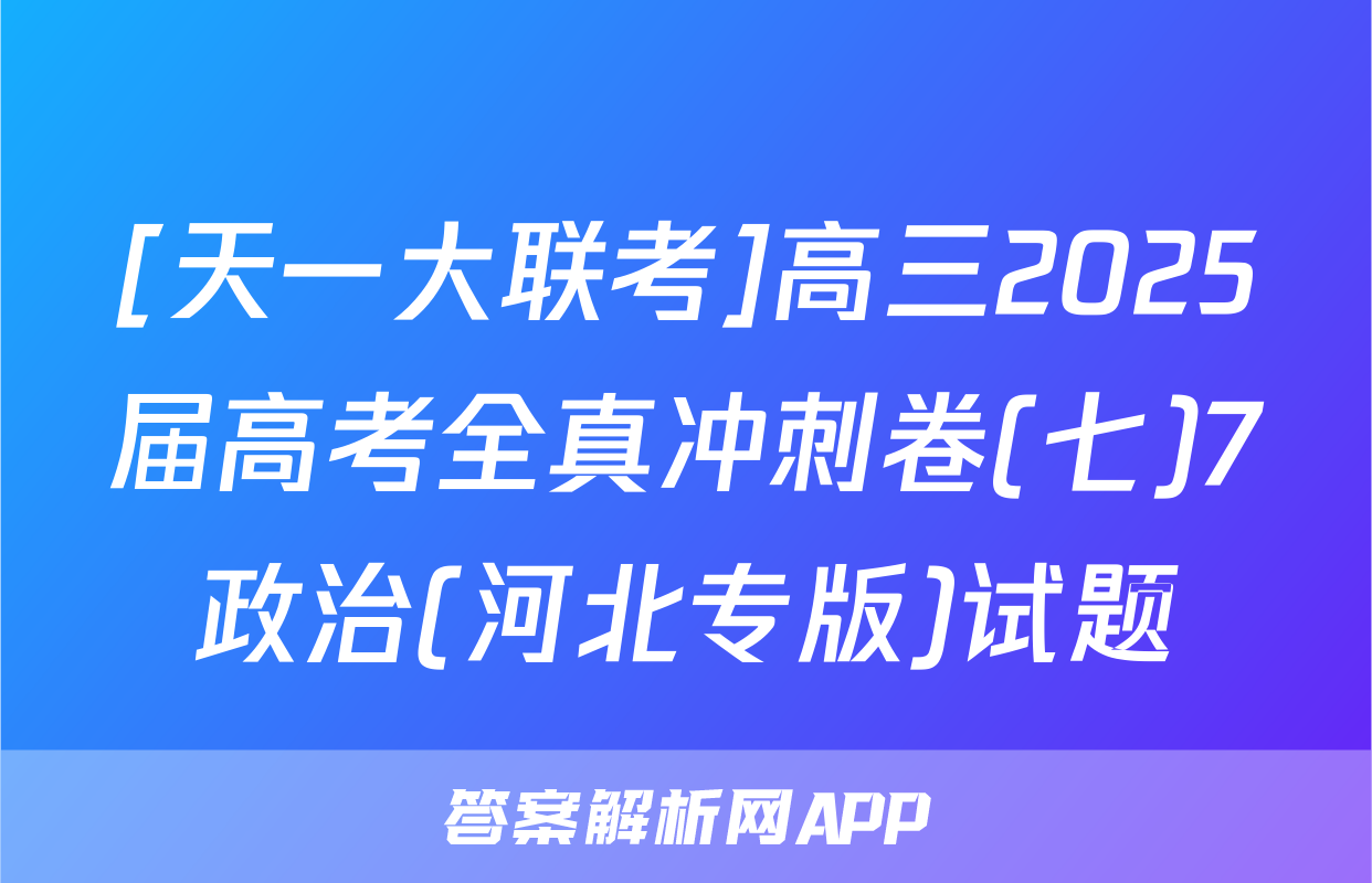 [天一大联考]高三2025届高考全真冲刺卷(七)7政治(河北专版)试题