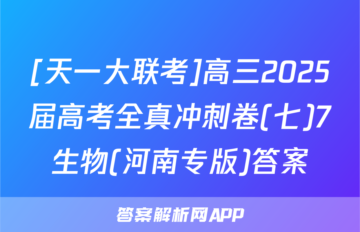 [天一大联考]高三2025届高考全真冲刺卷(七)7生物(河南专版)答案
