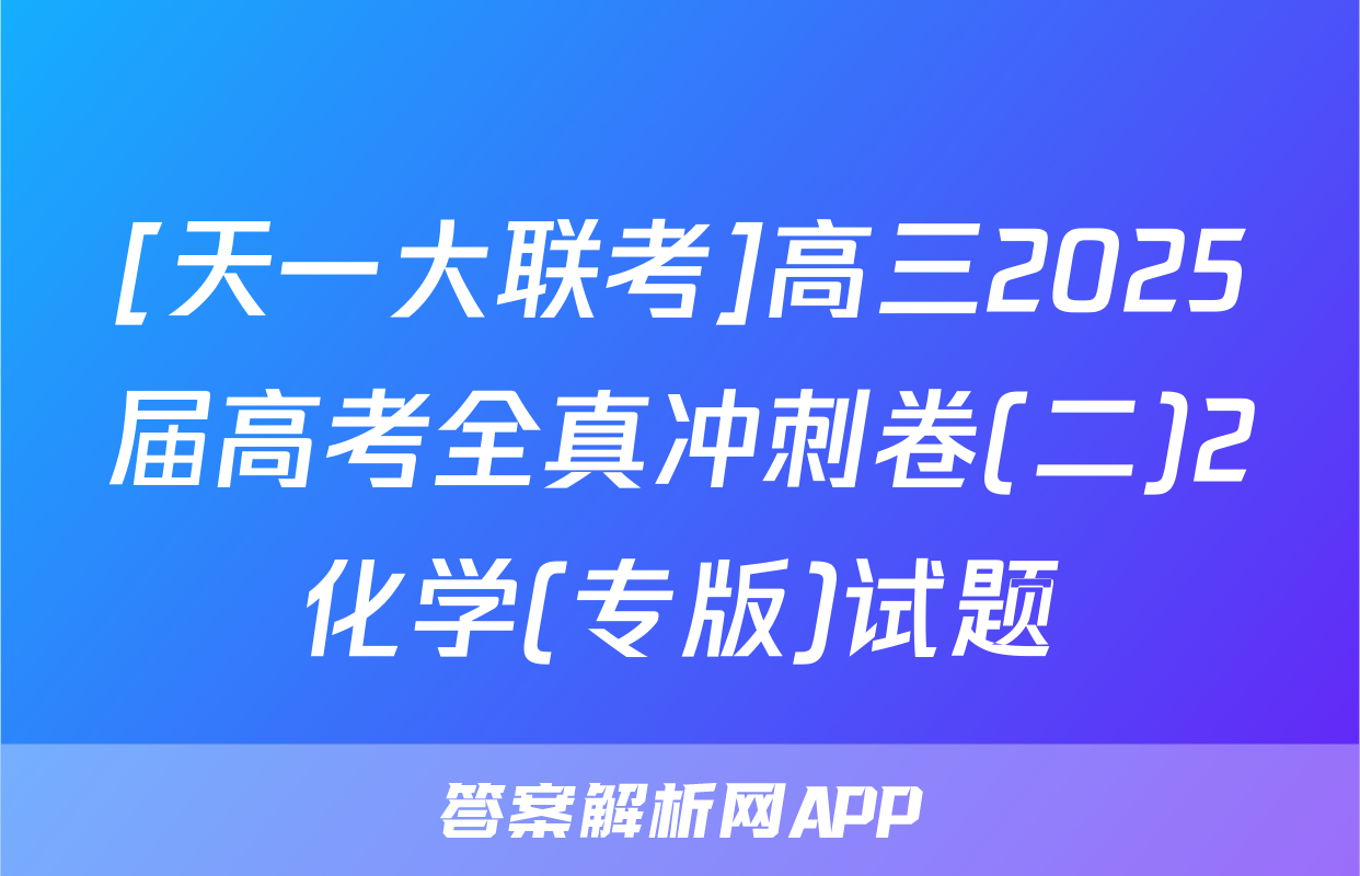 [天一大联考]高三2025届高考全真冲刺卷(二)2化学(专版)试题