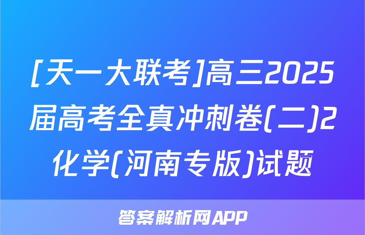 [天一大联考]高三2025届高考全真冲刺卷(二)2化学(河南专版)试题