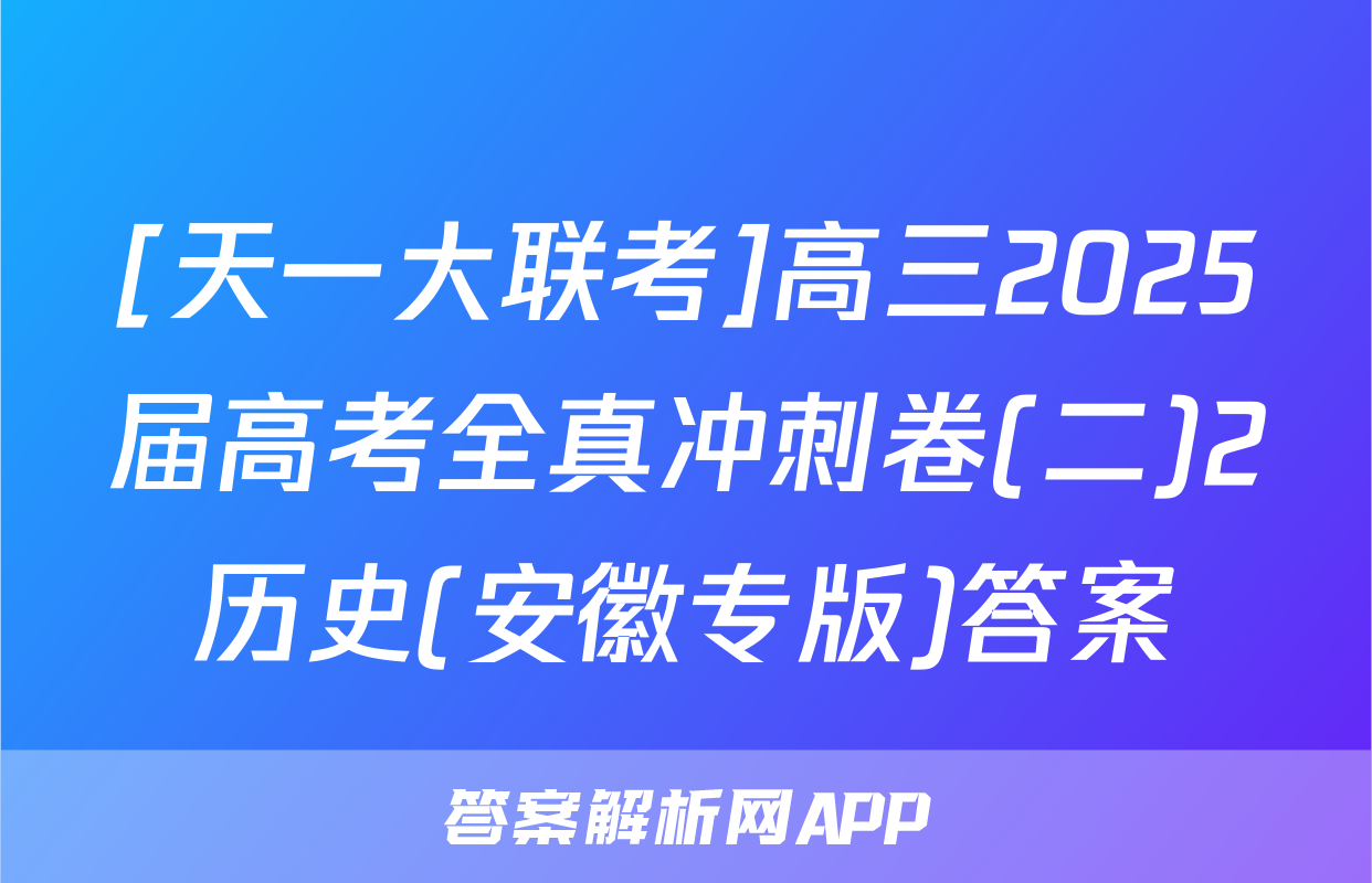 [天一大联考]高三2025届高考全真冲刺卷(二)2历史(安徽专版)答案