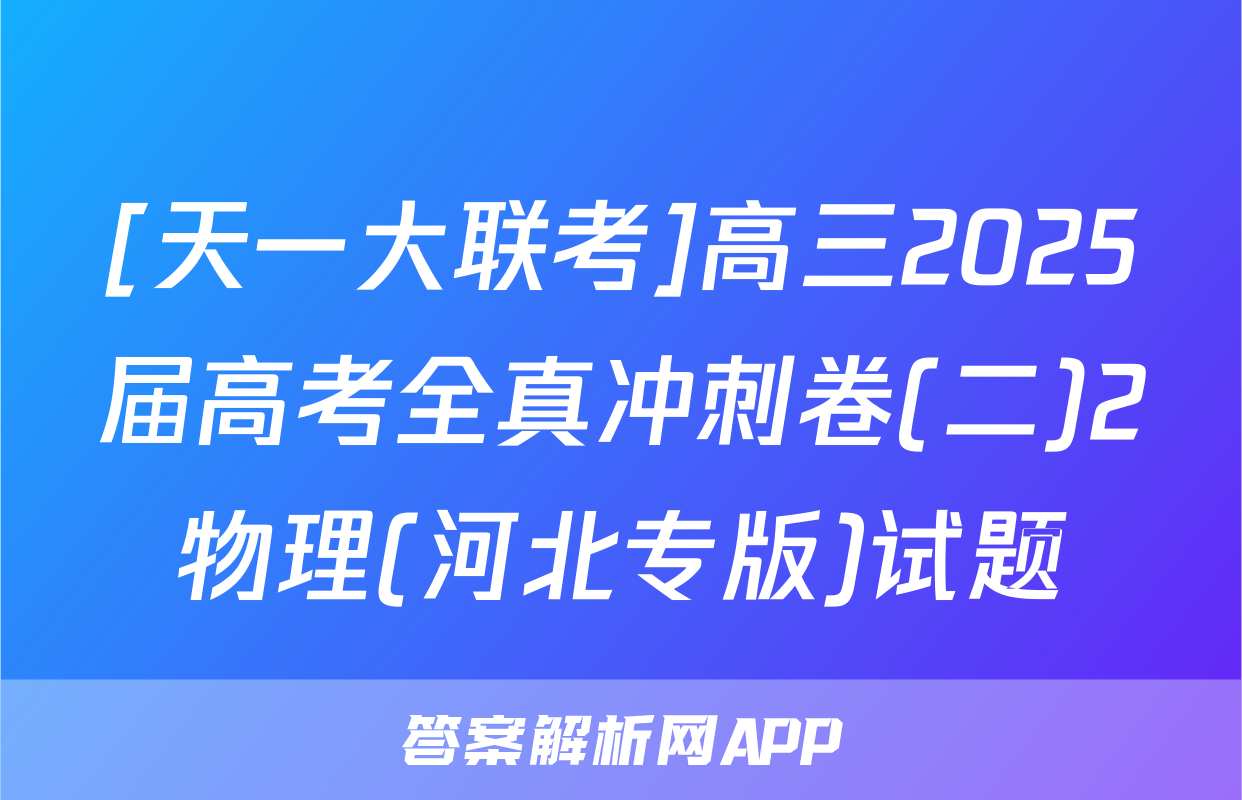 [天一大联考]高三2025届高考全真冲刺卷(二)2物理(河北专版)试题